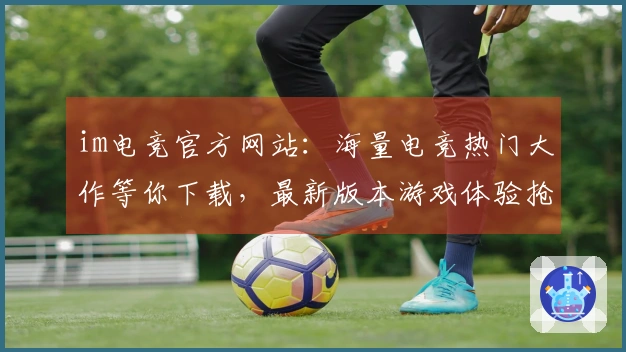 im电竞官方网站：海量电竞热门大作等你下载，最新版本游戏体验抢先掌握！
