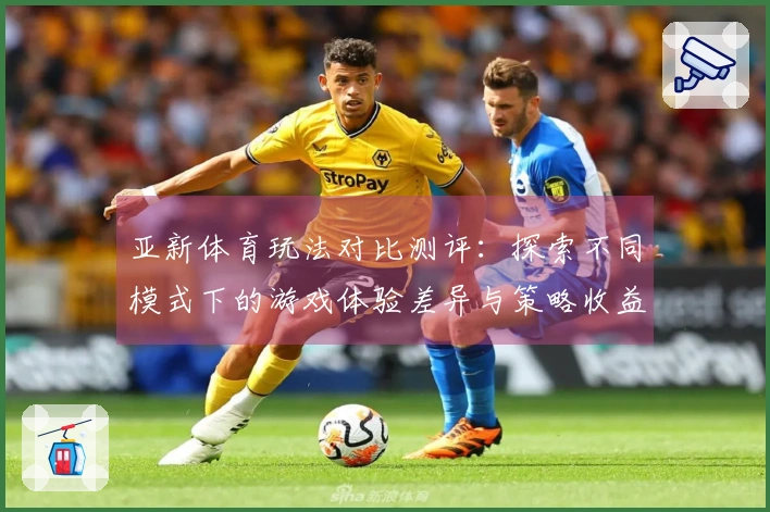亚新体育玩法对比测评：探索不同模式下的游戏体验差异与策略收益