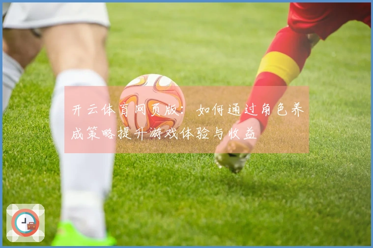 开云体育网页版：如何通过角色养成策略提升游戏体验与收益