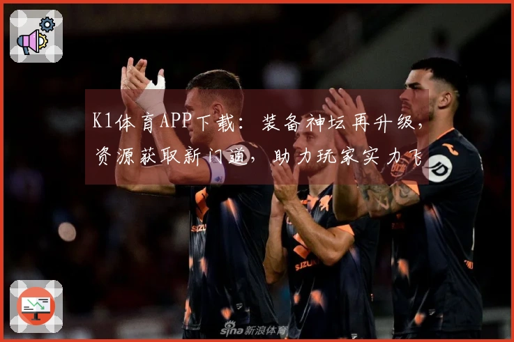 K1体育APP下载：装备神坛再升级，资源获取新门道，助力玩家实力飞跃