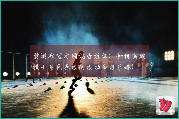 爱游戏官方网站告诉你：如何高效提升角色养成的成功率与乐趣！