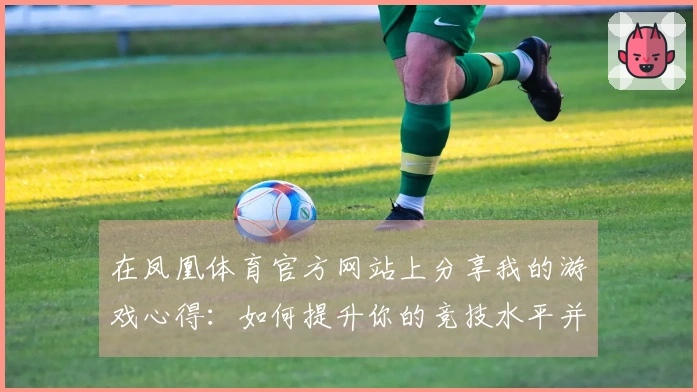 在凤凰体育官方网站上分享我的游戏心得：如何提升你的竞技水平并享受乐趣