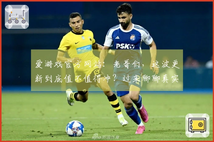 爱游戏官方网站：老哥们，这波更新到底值不值得冲？过来聊聊真实体验！