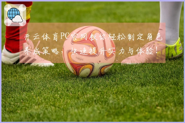 开云体育PC官网教你轻松制定角色养成策略，快速提升实力与体验！
