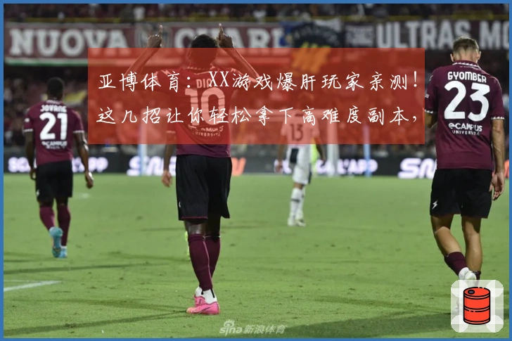 亚博体育：XX游戏爆肝玩家亲测！这几招让你轻松拿下高难度副本，收益翻倍！