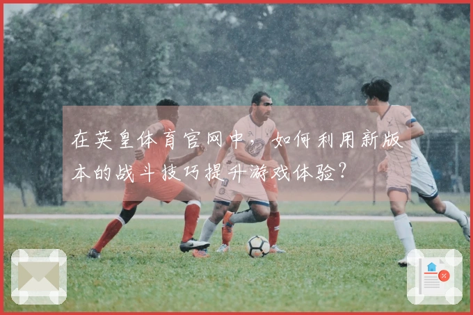 在英皇体育官网中，如何利用新版本的战斗技巧提升游戏体验？