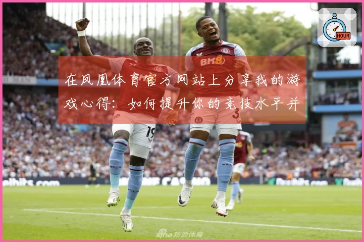 在凤凰体育官方网站上分享我的游戏心得：如何提升你的竞技水平并享受乐趣