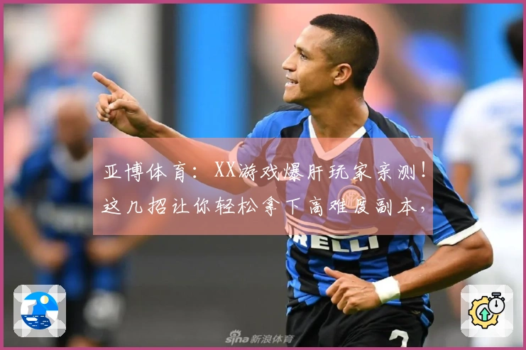 亚博体育：XX游戏爆肝玩家亲测！这几招让你轻松拿下高难度副本，收益翻倍！