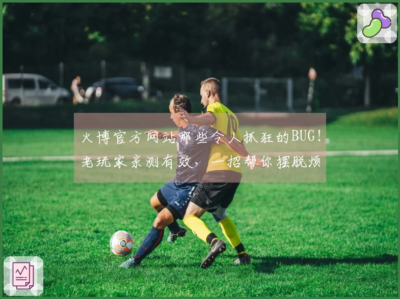 火博官方网站那些令人抓狂的BUG！老玩家亲测有效，一招帮你摆脱烦恼！