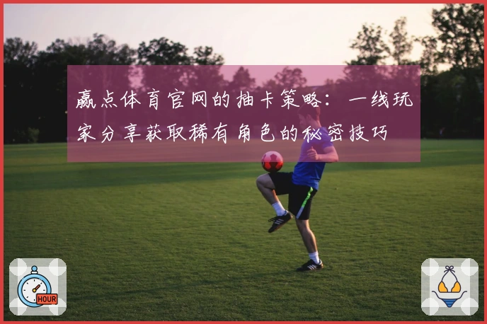 赢点体育官网的抽卡策略：一线玩家分享获取稀有角色的秘密技巧