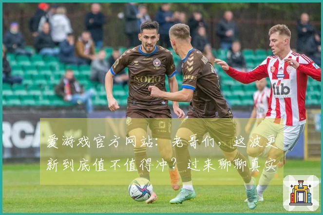爱游戏官方网站：老哥们，这波更新到底值不值得冲？过来聊聊真实体验！