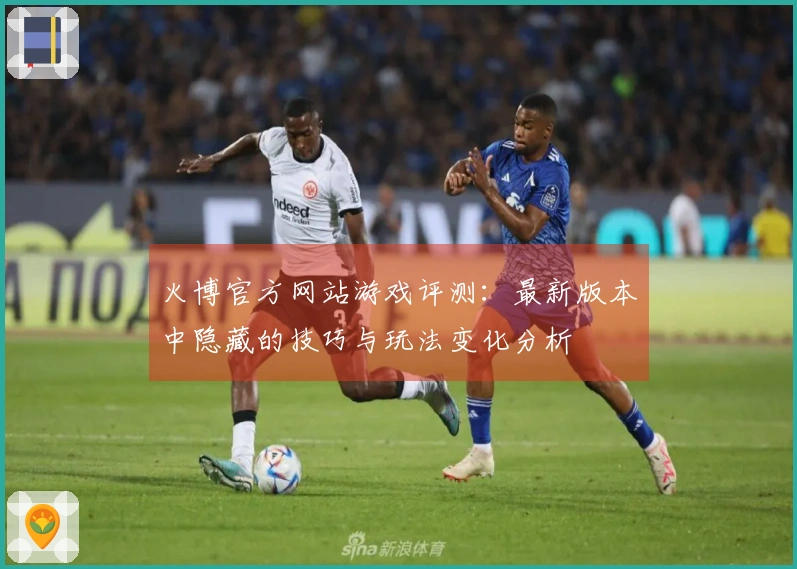 火博官方网站游戏评测：最新版本中隐藏的技巧与玩法变化分析