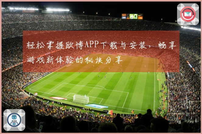 轻松掌握欧博APP下载与安装，畅享游戏新体验的秘诀分享