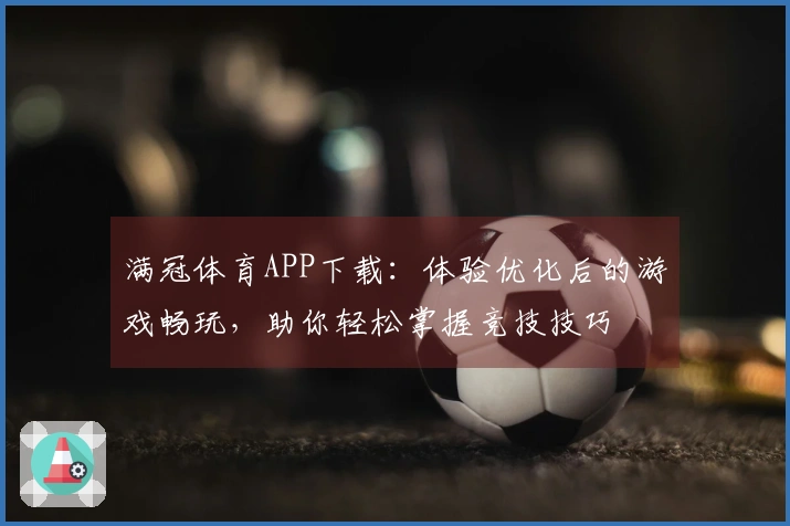 满冠体育APP下载：体验优化后的游戏畅玩，助你轻松掌握竞技技巧