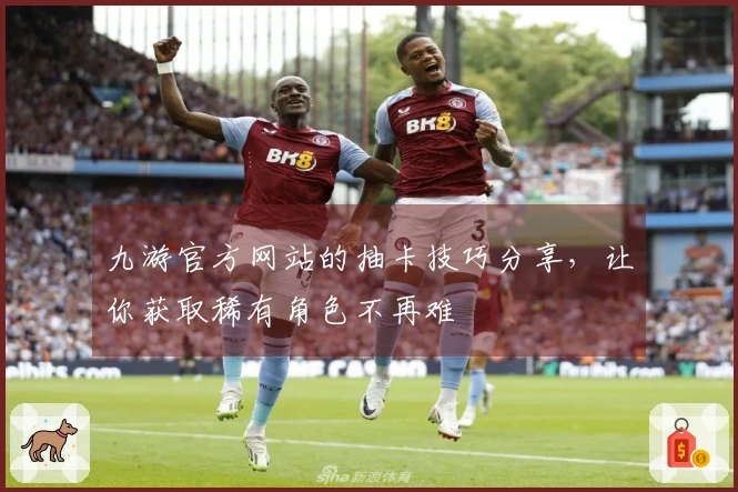 九游官方网站的抽卡技巧分享，让你获取稀有角色不再难