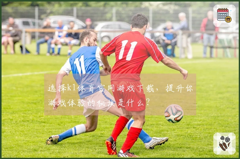 选择k1体育官网游戏下载，提升你游戏体验的秘诀是什么？