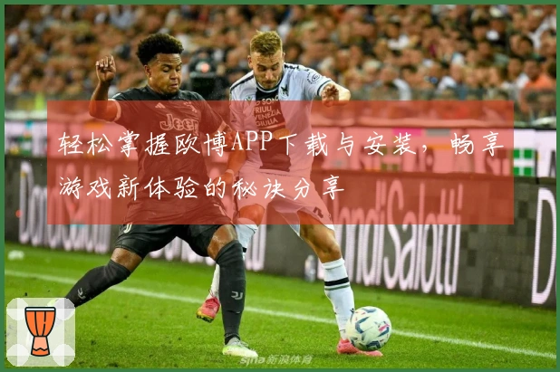 轻松掌握欧博APP下载与安装，畅享游戏新体验的秘诀分享