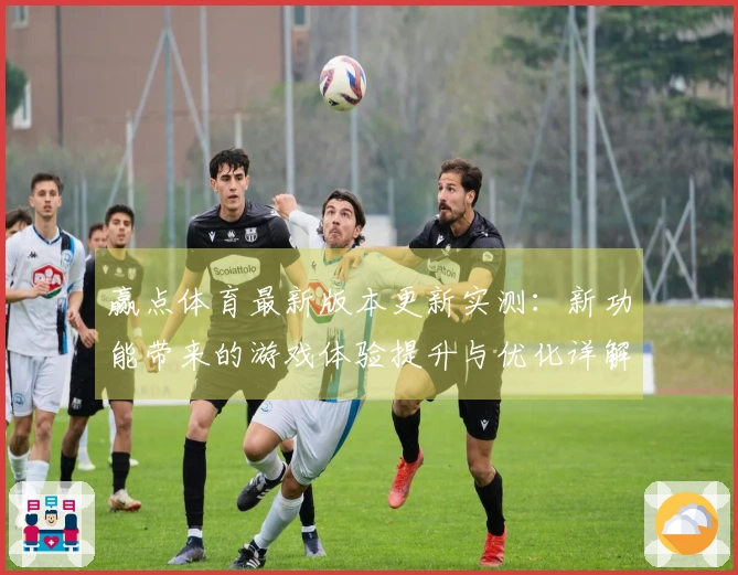 赢点体育最新版本更新实测：新功能带来的游戏体验提升与优化详解