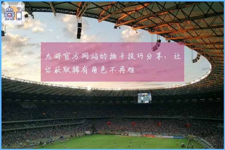 九游官方网站的抽卡技巧分享，让你获取稀有角色不再难