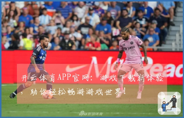 开云体育APP官网：游戏下载新体验，助你轻松畅游游戏世界！